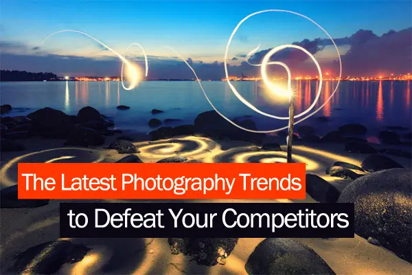 The Latest Photography Trends to Defeat Your Competitors