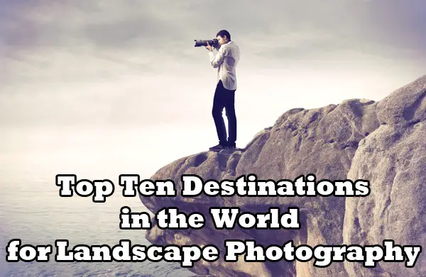 Top Ten Destinations in the World for Landscape Photography