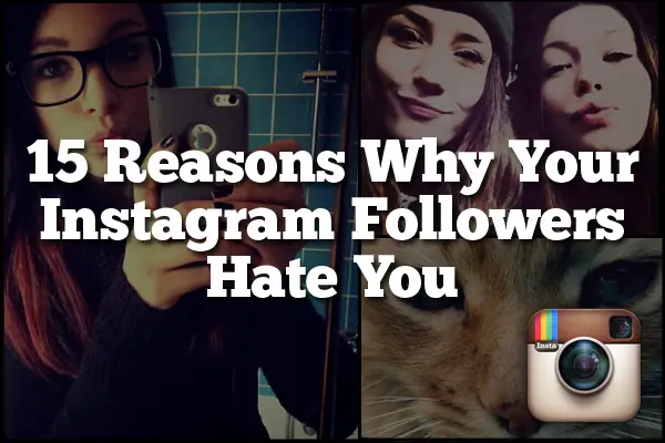 15 Reasons Why Your Instagram Followers Hate You