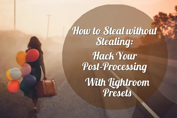 How to Steal without Stealing: Hack Your Post-Processing With Lightroom Presets
