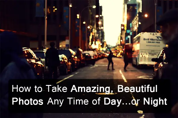 How to Take Amazing, Beautiful Photos Any time of  Day…or Night