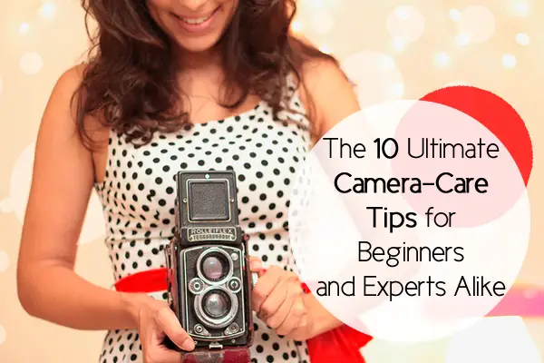 The 10 Ultimate Camera-Care Tips for Beginners and Experts Alike