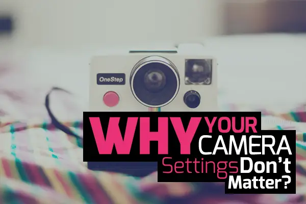 Why Your Camera Settings Don’t Matter
