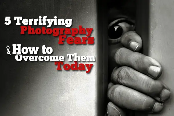 5 Terrifying Photography Fears and How to Overcome Them Today