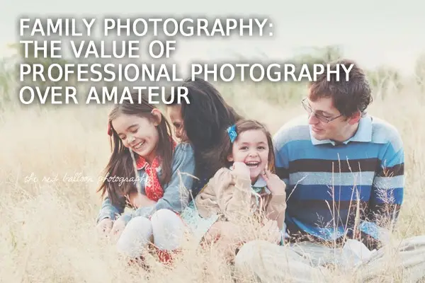 Family Photography: the Value of Professional Photography Over Amateur