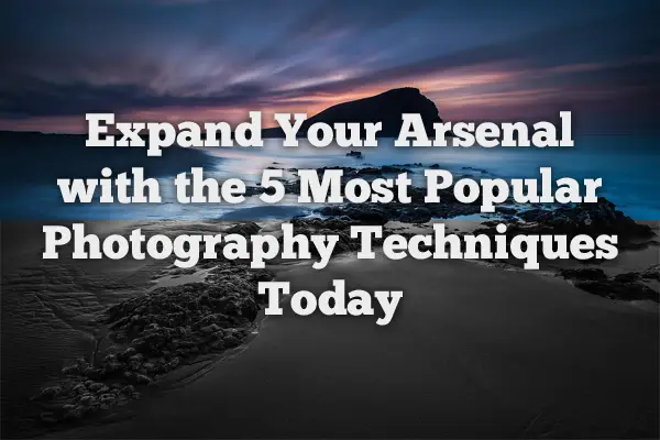 Expand Your Arsenal with the 5 Most Popular Photography Techniques Today