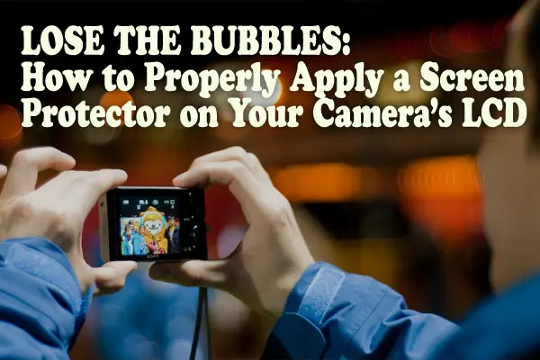 Lose the Bubbles: How to Properly Apply a Screen Protector on Your Camera’s LCD