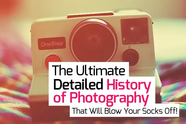 The Ultimate, Detailed History of Photography That Will Blow Your Socks Off!