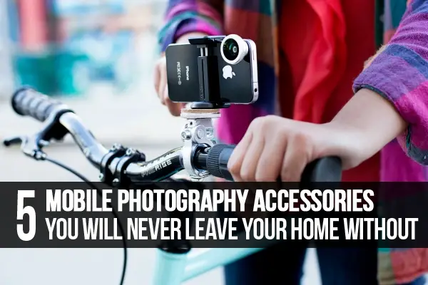 5 Mobile Photography Accessories You Will Never Leave Your Home Without