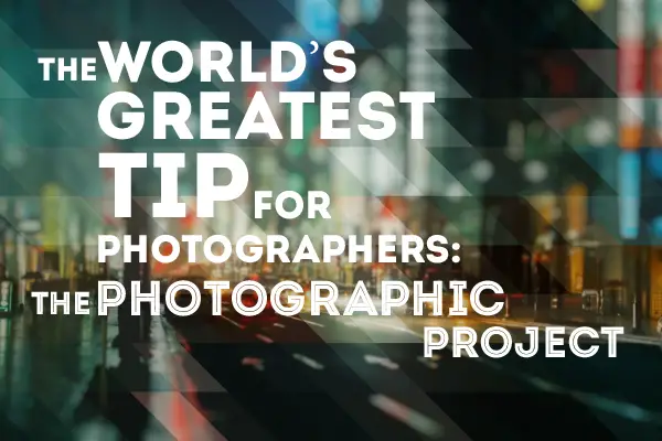 The World’s Greatest Tip for Photographers: The Photographic Project
