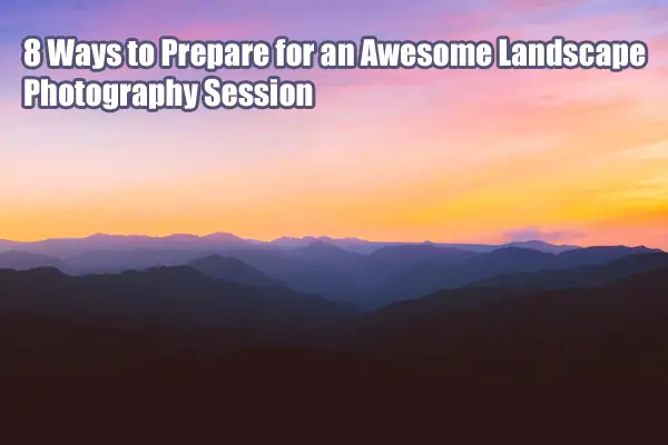 8 Ways to Prepare for an Awesome Landscape Photography Session