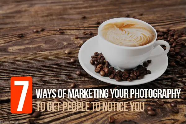 7 Ways of Marketing Your Photography to Get People to Notice You