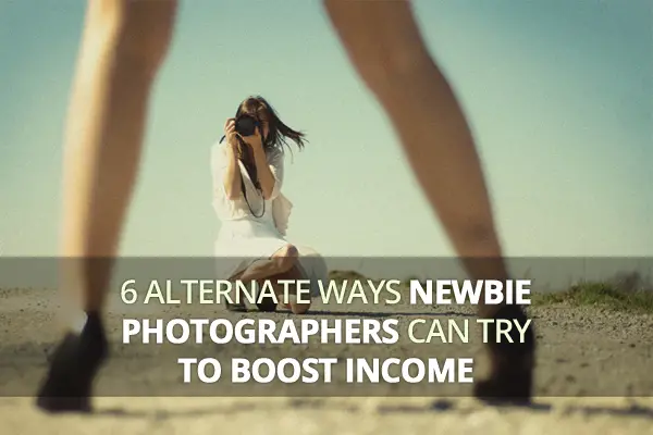 6 Alternate Ways Newbie Photographers Can Try to Boost Income
