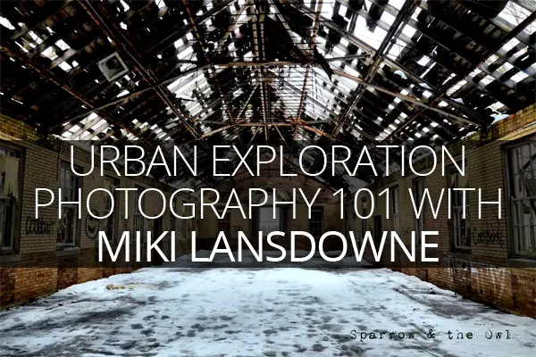 Urban Exploration Photography 101 With Miki Lansdowne