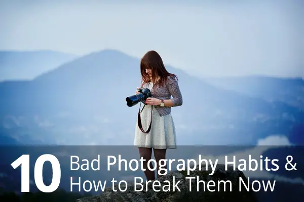 10 Bad Photography Habits and How to Break Them Now