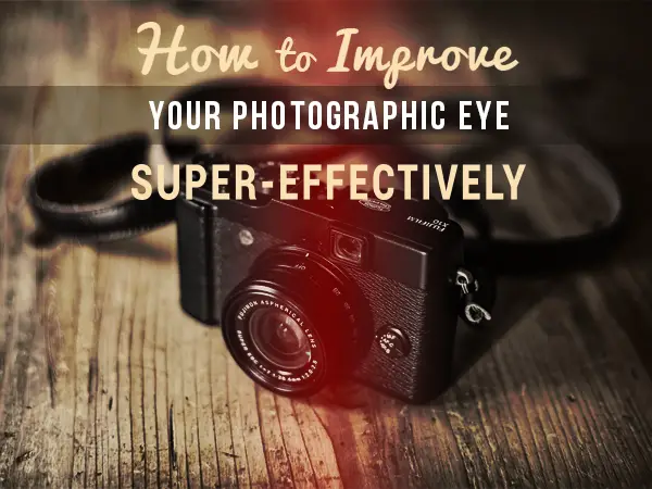 How to Improve Your Photographic Eye Super-Effectively