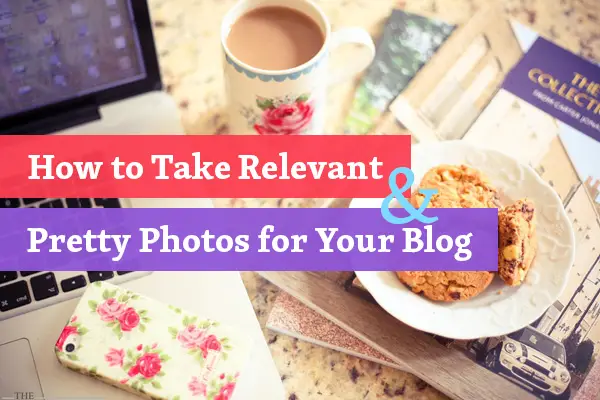 How to Take Relevant & Pretty Photos for Your Blog
