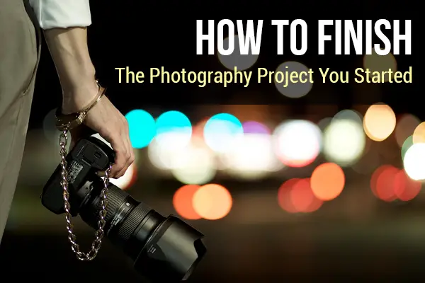 How To Finish the Photography Project You Started