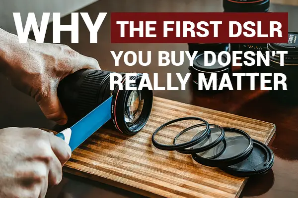 Why the First DSLR You Buy Doesn’t Really Matter