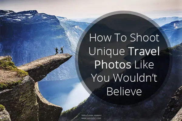 How To Shoot Unique Travel Photos Like You Wouldn’t Believe
