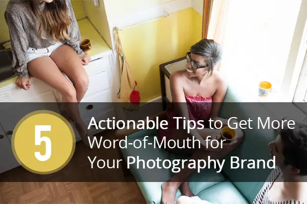 5 Actionable Tips to Get More Word-of-Mouth for Your Photography Brand
