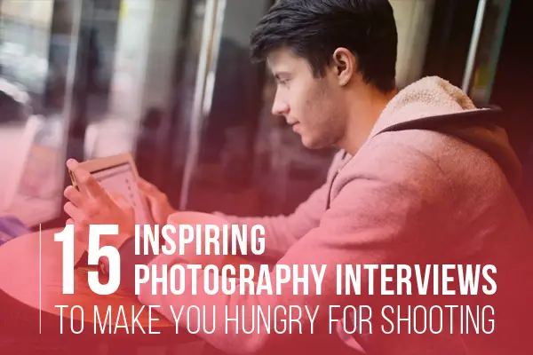15 Inspiring Photographer Interviews to Make You Hungry for Shooting