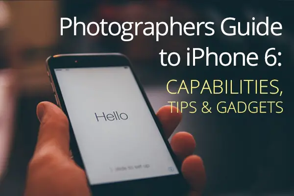 Photographer’s Guide to iPhone 6: Capabilities, Tips & Gadgets