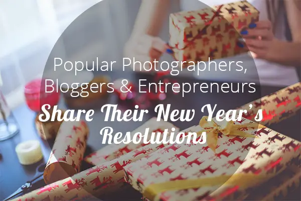 Popular Photographers, Bloggers & Entrepreneurs Share Their New Year Resolutions