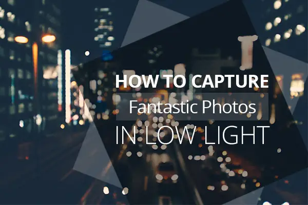 How to Capture Fantastic Photos in Low Light