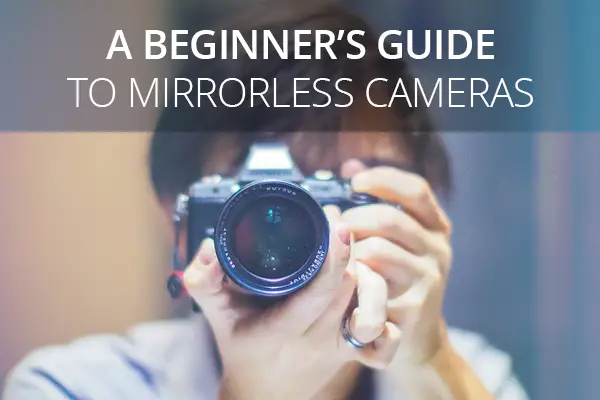 A Beginner’s Guide to Mirrorless Cameras
