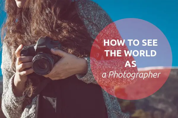 How to See the World as a Photographer