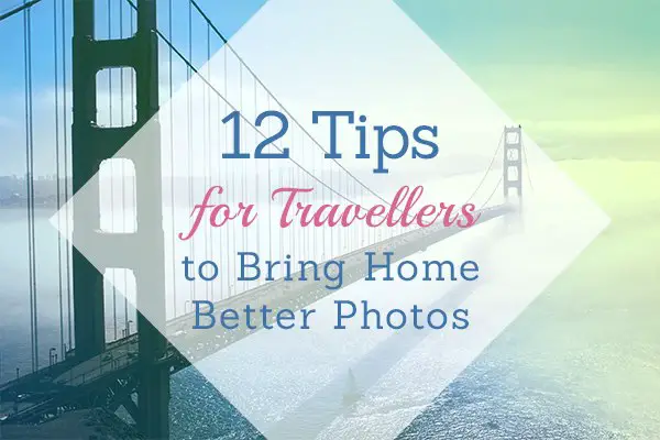 12 Tips for Travellers to Bring Home Better Photos