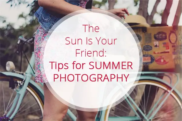 The Sun Is Your Friend: Tips for Summer Photography
