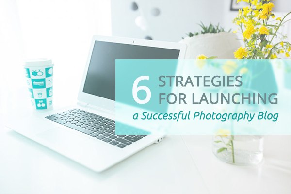 6 Strategies for Launching a Successful Photography Blog
