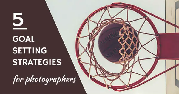 5 Goal Setting Strategies for Photographers