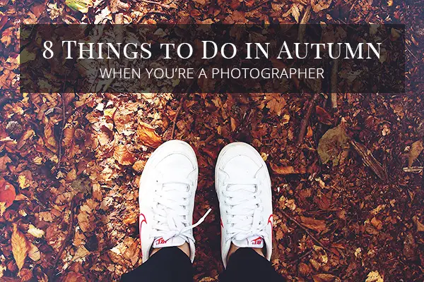 8 Things to Do in Autumn When You’re a Photographer