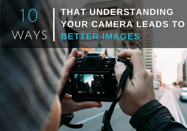 10 Ways That Understanding Your Camera Leads to Better Images