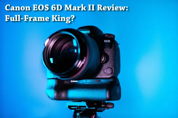 Canon EOS 6D Mark II Review: Full-Frame King?