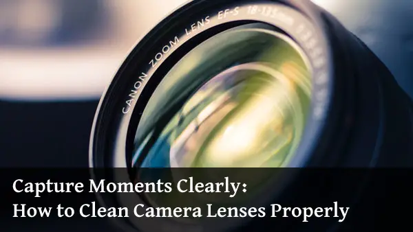 Capture Moments Clearly: How to Clean Camera Lenses Properly