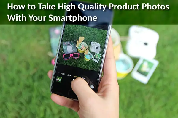 How to Take High Quality Product Photos With Your Smartphone