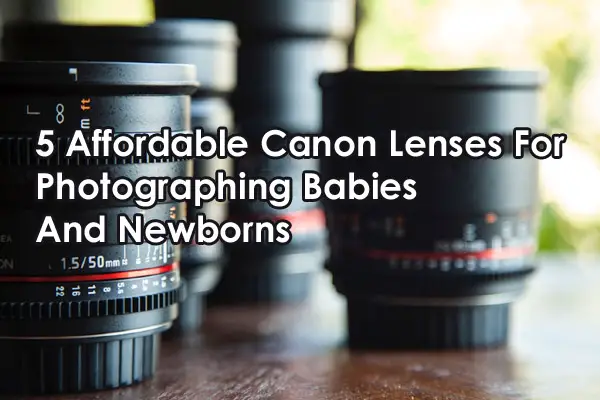 5 Affordable Canon Lenses For Photographing Babies And Newborns