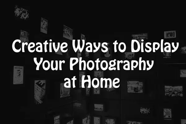 Creative Ways to Display Your Photography at Home