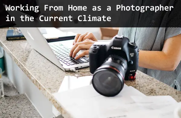 Working From Home as a Photographer in the Current Climate: A No-Bull Guide