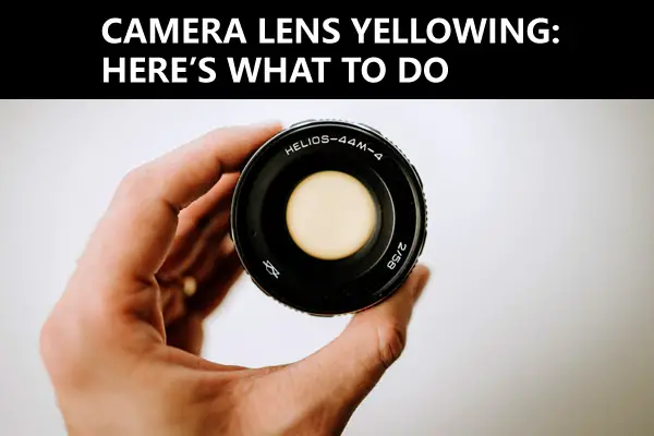 Camera Lens Yellowing: Here’s What to Do